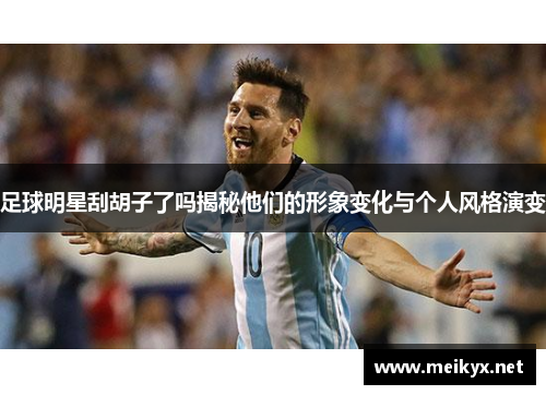 足球明星刮胡子了吗揭秘他们的形象变化与个人风格演变