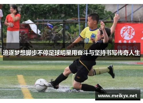 追逐梦想脚步不停足球明星用奋斗与坚持书写传奇人生