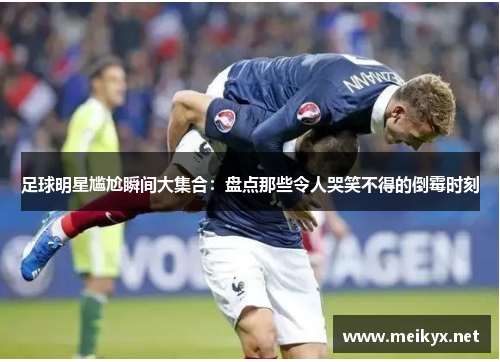 足球明星尴尬瞬间大集合：盘点那些令人哭笑不得的倒霉时刻