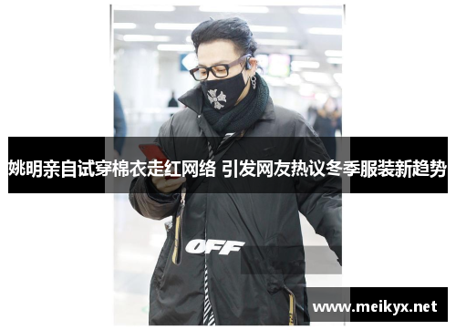 姚明亲自试穿棉衣走红网络 引发网友热议冬季服装新趋势