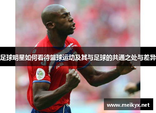 足球明星如何看待篮球运动及其与足球的共通之处与差异