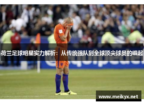荷兰足球明星实力解析：从传统强队到全球顶尖球员的崛起