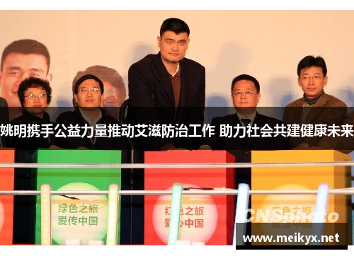 姚明携手公益力量推动艾滋防治工作 助力社会共建健康未来