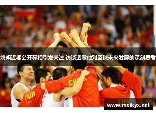 姚明近期公开亮相引发关注 访谈透露他对篮球未来发展的深刻思考