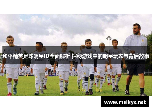 和平精英足球明星ID全面解析 探秘游戏中的明星玩家与背后故事