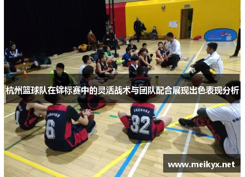 杭州篮球队在锦标赛中的灵活战术与团队配合展现出色表现分析
