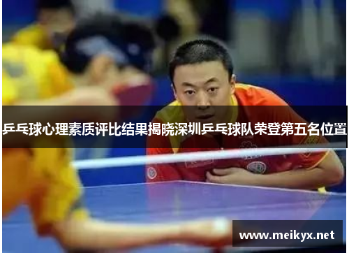 乒乓球心理素质评比结果揭晓深圳乒乓球队荣登第五名位置