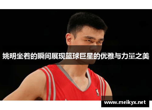 姚明坐着的瞬间展现篮球巨星的优雅与力量之美